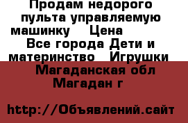 Продам недорого пульта управляемую машинку  › Цена ­ 4 500 - Все города Дети и материнство » Игрушки   . Магаданская обл.,Магадан г.